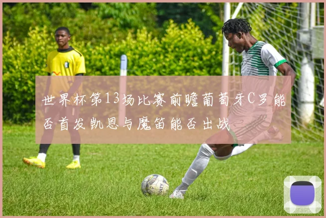 世界杯第13场比赛前瞻葡萄牙C罗能否首发凯恩与魔笛能否出战