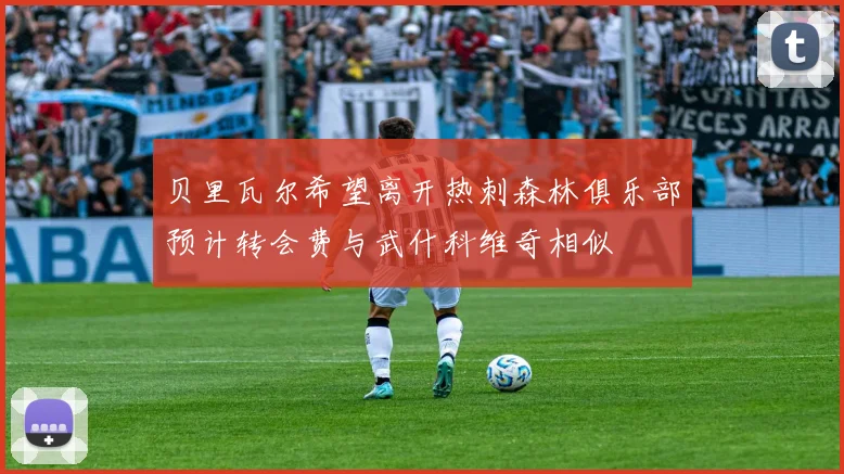 贝里瓦尔希望离开热刺森林俱乐部预计转会费与武什科维奇相似