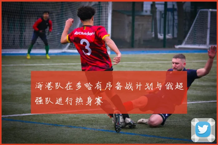 海港队在多哈有序备战计划与俄超强队进行热身赛