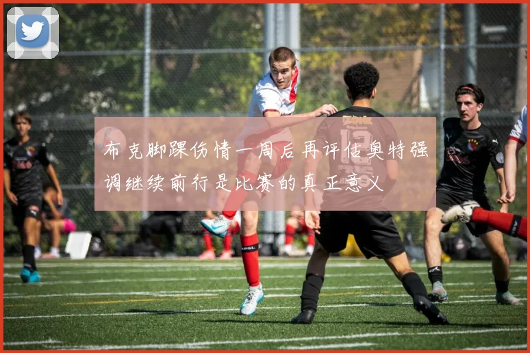 布克脚踝伤情一周后再评估奥特强调继续前行是比赛的真正意义