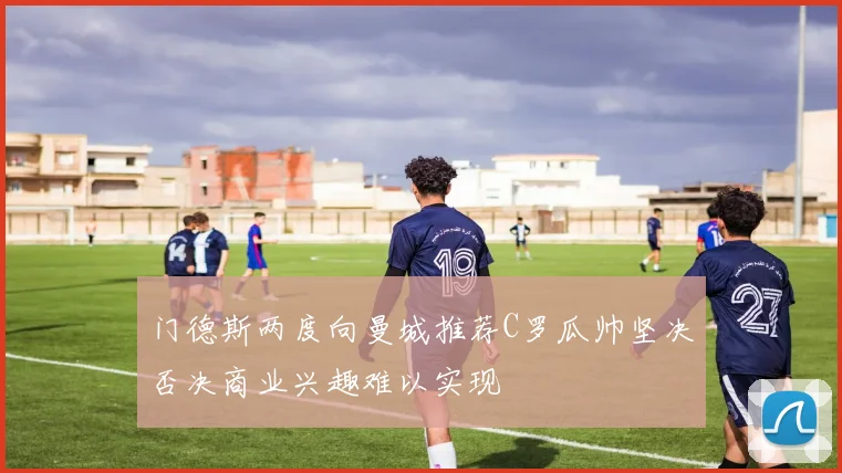 门德斯两度向曼城推荐C罗瓜帅坚决否决商业兴趣难以实现