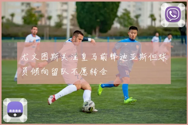 尤文图斯关注皇马前锋迪亚斯但球员倾向留队不愿转会