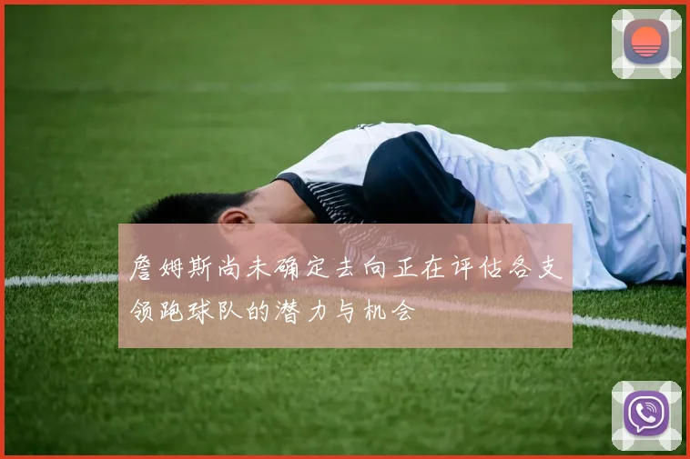 詹姆斯尚未确定去向正在评估各支领跑球队的潜力与机会