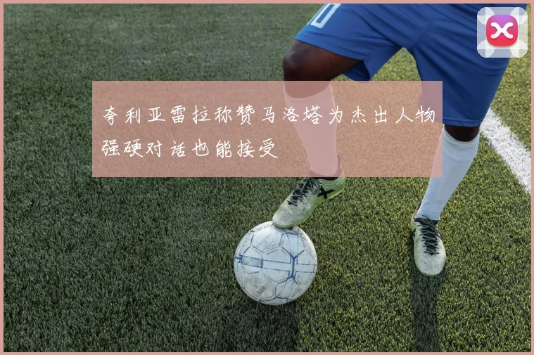 夸利亚雷拉称赞马洛塔为杰出人物强硬对话也能接受