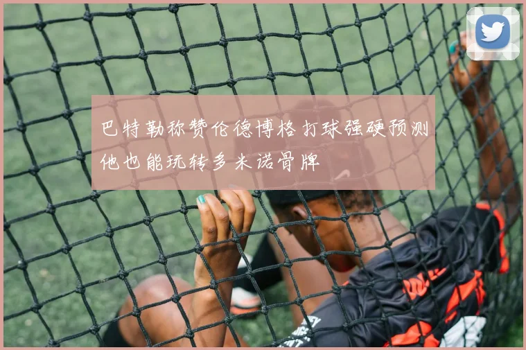 巴特勒称赞伦德博格打球强硬预测他也能玩转多米诺骨牌
