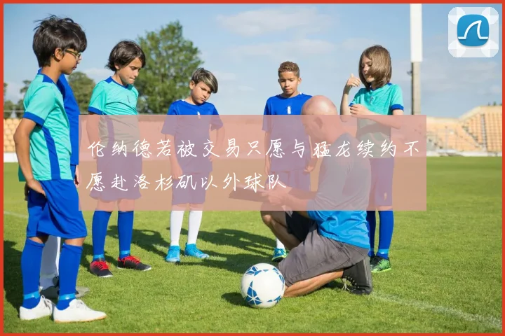 伦纳德若被交易只愿与猛龙续约不愿赴洛杉矶以外球队