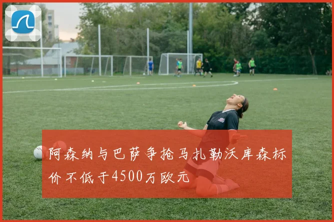 阿森纳与巴萨争抢马扎勒沃库森标价不低于4500万欧元