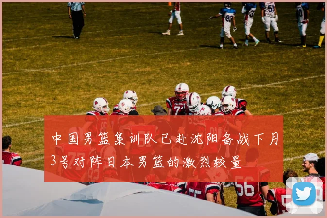 中国男篮集训队已赴沈阳备战下月3号对阵日本男篮的激烈较量