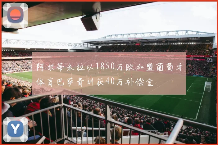 阿尔蒂米拉以1850万欧加盟葡萄牙体育巴萨青训获40万补偿金
