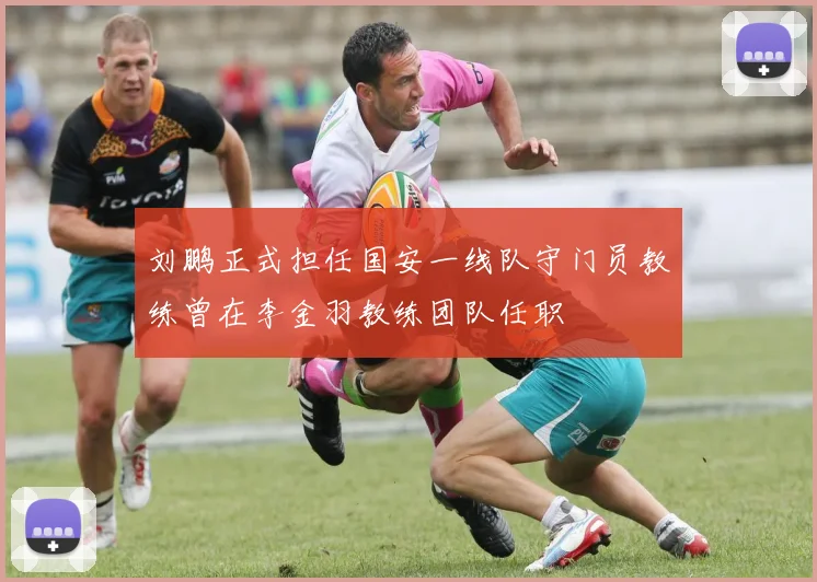 刘鹏正式担任国安一线队守门员教练曾在李金羽教练团队任职