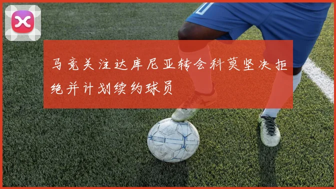 马竞关注达库尼亚转会科莫坚决拒绝并计划续约球员