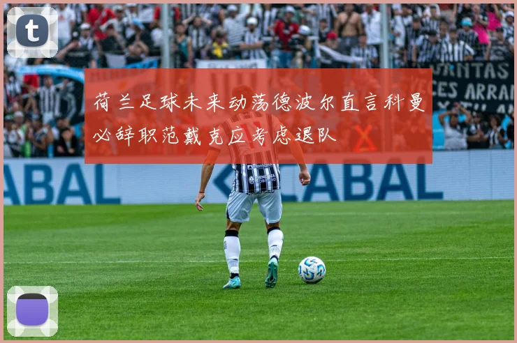 荷兰足球未来动荡德波尔直言科曼必辞职范戴克应考虑退队