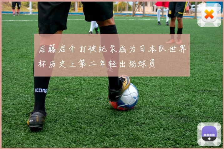 后藤启介打破纪录成为日本队世界杯历史上第二年轻出场球员