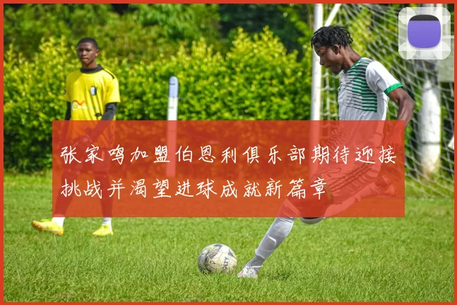 张家鸣加盟伯恩利俱乐部期待迎接挑战并渴望进球成就新篇章