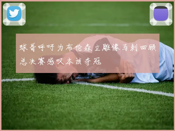 球哥呼吁为布伦森立雕像马刺回顾总决赛感叹本该夺冠