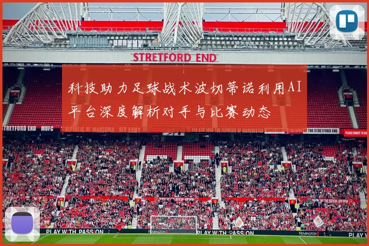 科技助力足球战术波切蒂诺利用AI平台深度解析对手与比赛动态