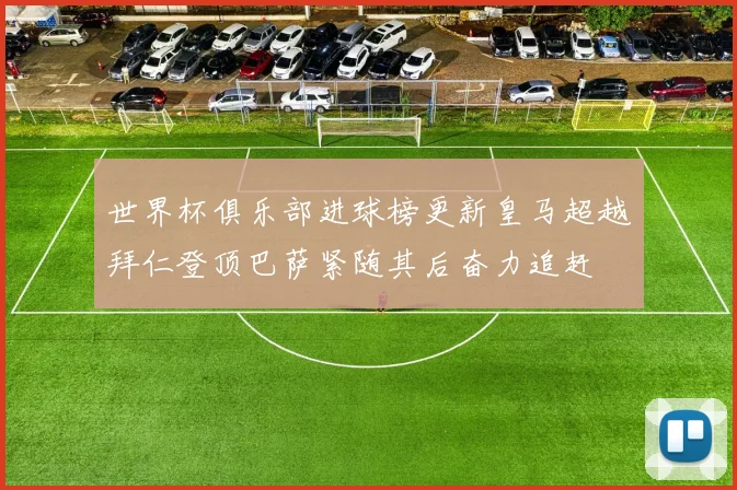 世界杯俱乐部进球榜更新皇马超越拜仁登顶巴萨紧随其后奋力追赶