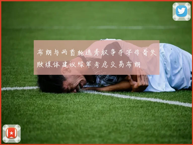 布朗与两首轮选秀权争夺字母哥失败媒体建议绿军考虑交易布朗