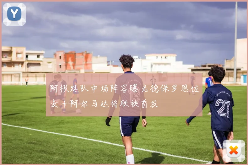 阿根廷队中场阵容曝光德保罗恩佐麦卡阿尔马达将联袂首发