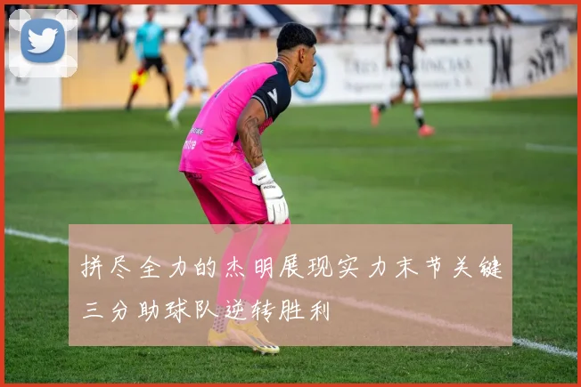 拼尽全力的杰明展现实力末节关键三分助球队逆转胜利